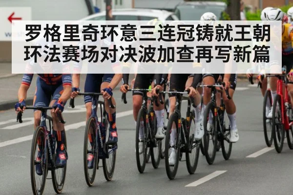 罗格里奇环意三连冠铸就王朝 环法赛场对决波加查再写新篇
