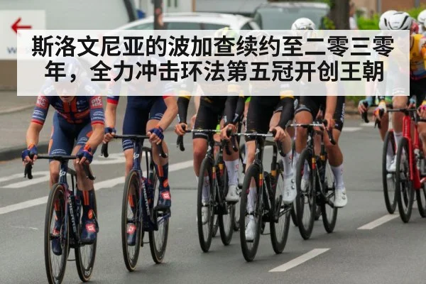 斯洛文尼亚的波加查续约至二零三零年，全力冲击环法第五冠开创王朝