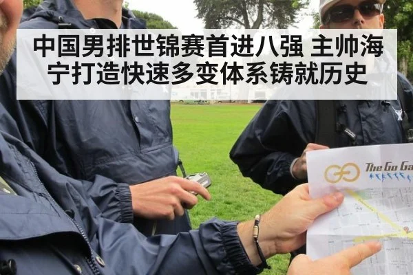 中国男排世锦赛首进八强 主帅海宁打造快速多变体系铸就历史