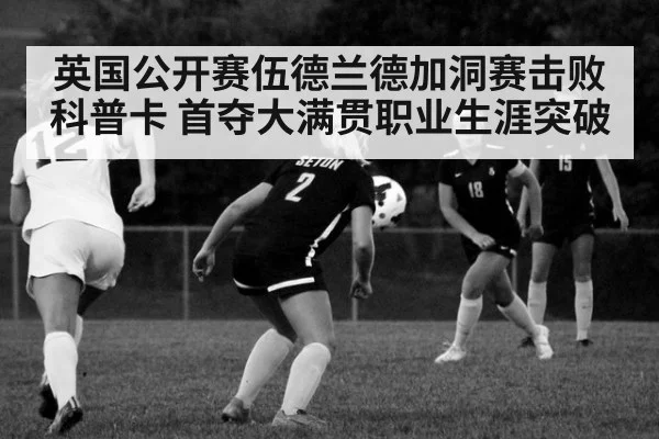 英国公开赛伍德兰德加洞赛击败科普卡 首夺大满贯职业生涯突破
