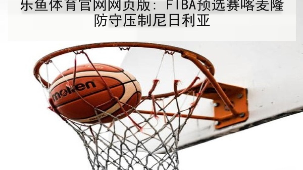 乐鱼体育官网网页版: FIBA预选赛喀麦隆防守压制尼日利亚 乐鱼体育官网网页版: FIBA预选赛喀麦隆防守压制尼日利亚