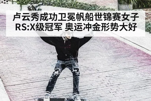 卢云秀成功卫冕帆船世锦赛女子RS:X级冠军 奥运冲金形势大好