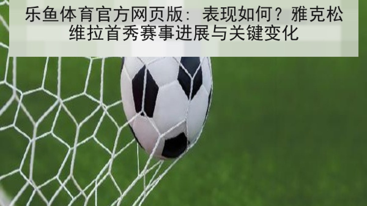 乐鱼体育官方网页版: 表现如何?雅克松维拉首秀赛事进展与关键变化 乐鱼体育官方网页版: 表现如何?雅克松维拉首秀赛事进展与关键变化