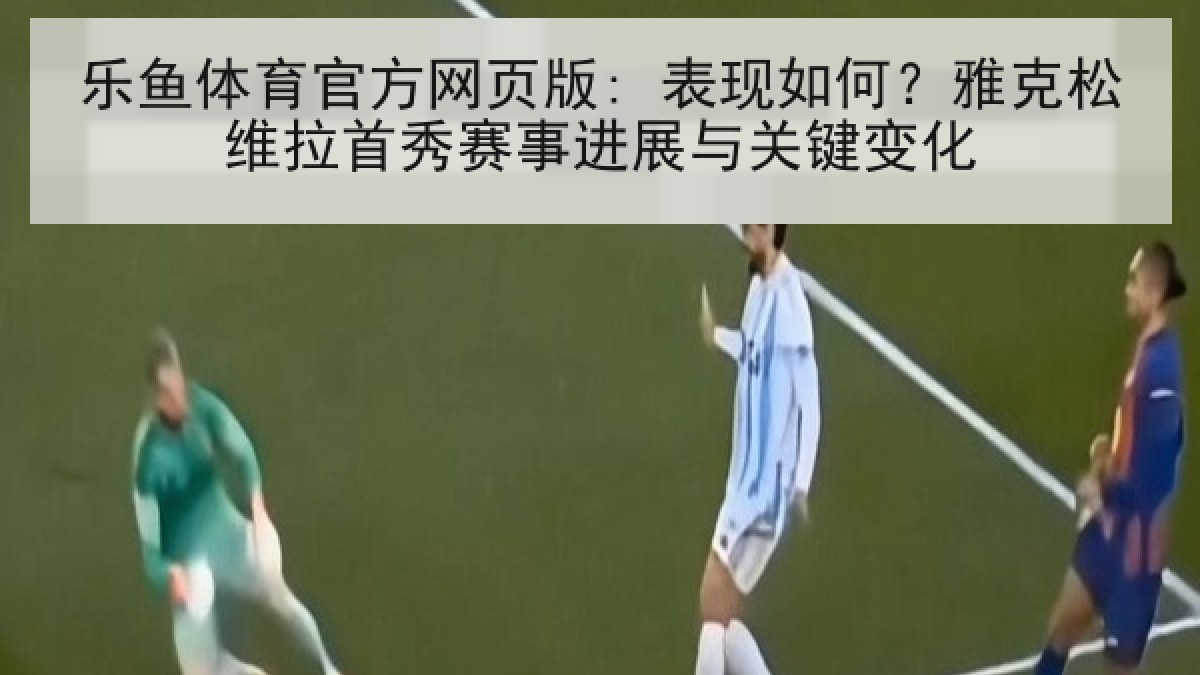 乐鱼体育官方网页版: 表现如何？雅克松维拉首秀赛事进展与关键变化