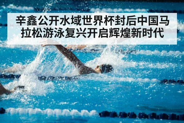 辛鑫公开水域世界杯封后中国马拉松游泳复兴开启辉煌新时代