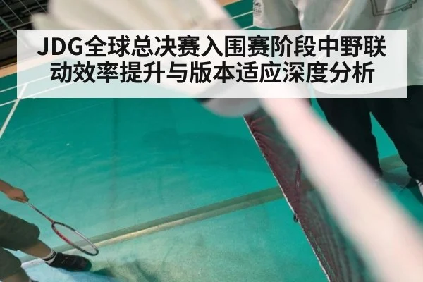 JDG全球总决赛入围赛阶段中野联动效率提升与版本适应深度分析